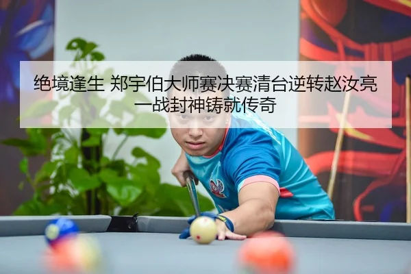 绝境逢生 郑宇伯大师赛决赛清台逆转赵汝亮 一战封神铸就传奇